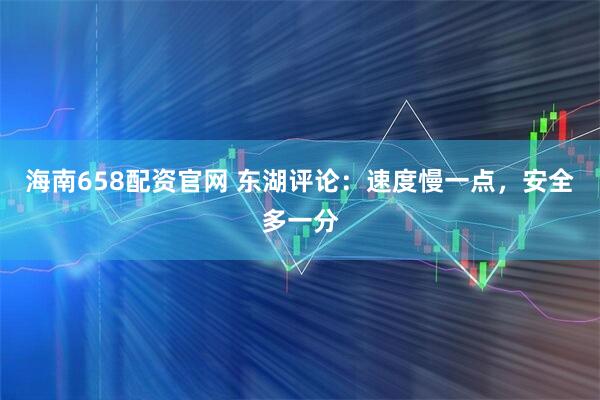 海南658配资官网 东湖评论：速度慢一点，安全多一分