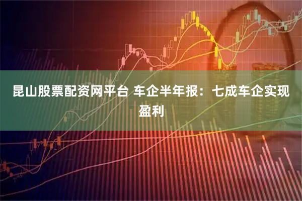 昆山股票配资网平台 车企半年报：七成车企实现盈利