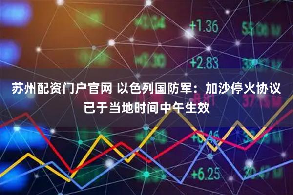 苏州配资门户官网 以色列国防军：加沙停火协议已于当地时间中午生效