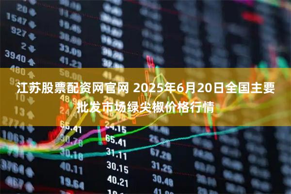 江苏股票配资网官网 2025年6月20日全国主要批发市场绿尖椒价格行情