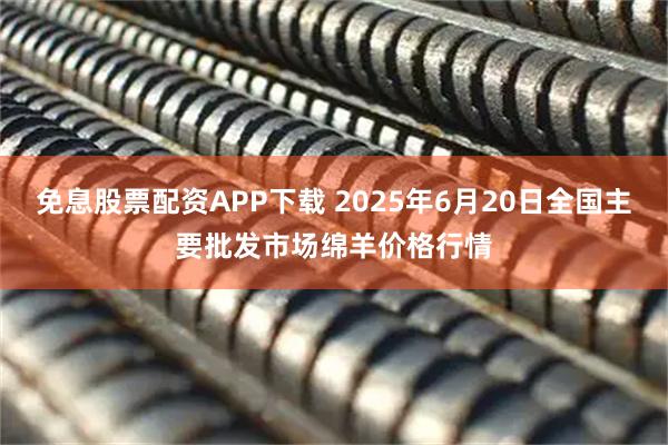 免息股票配资APP下载 2025年6月20日全国主要批发市场绵羊价格行情