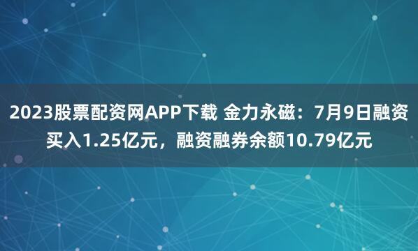 2023股票配资网APP下载 金力永磁:7月9日融资买入1.25亿元,融资融券余额10.79亿元