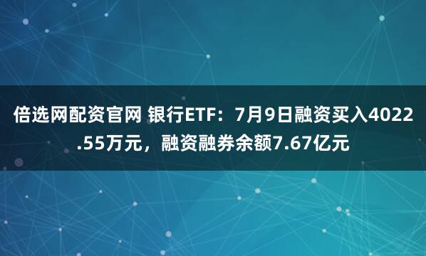 倍选网配资官网 银行ETF:7月9日融资买入4022.55万元,融资融券余额7.67亿元