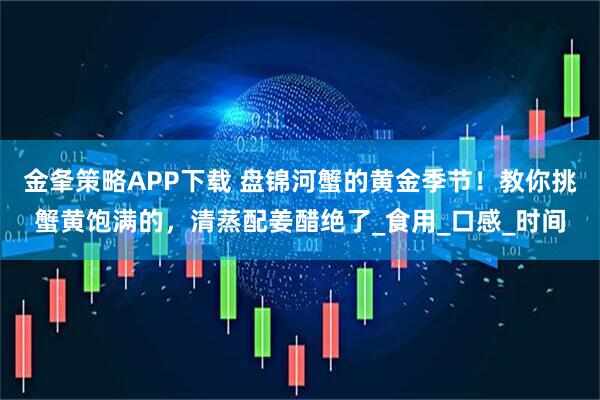 金夆策略APP下载 盘锦河蟹的黄金季节!教你挑蟹黄饱满的,清蒸配姜醋绝了_食用_口感_时间