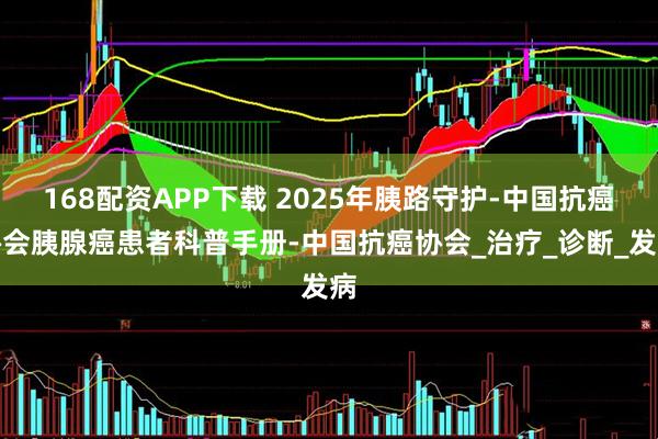 168配资APP下载 2025年胰路守护-中国抗癌协会胰腺癌患者科普手册-中国抗癌协会_治疗_诊断_发病