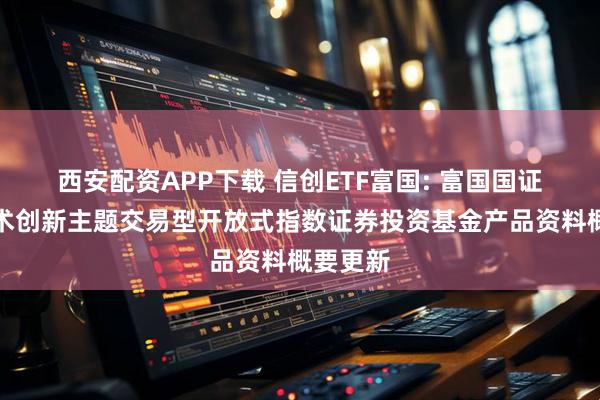 西安配资APP下载 信创ETF富国: 富国国证信息技术创新主题交易型开放式指数证券投资基金产品资料概要更新