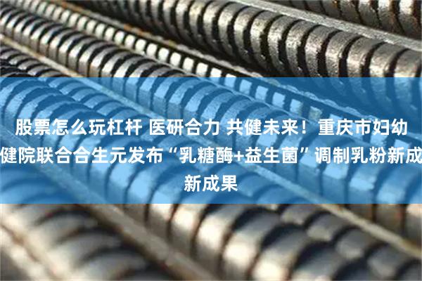 股票怎么玩杠杆 医研合力 共健未来！重庆市妇幼保健院联合合生元发布“乳糖酶+益生菌”调制乳粉新成果