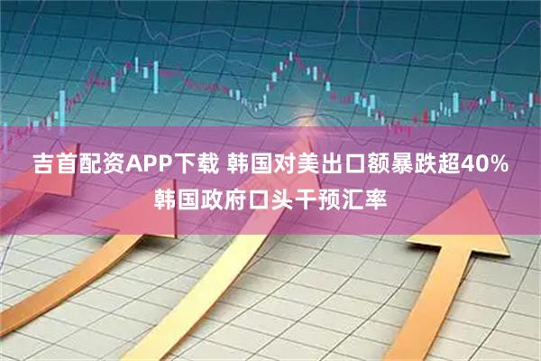 吉首配资APP下载 韩国对美出口额暴跌超40%韩国政府口头干预汇率