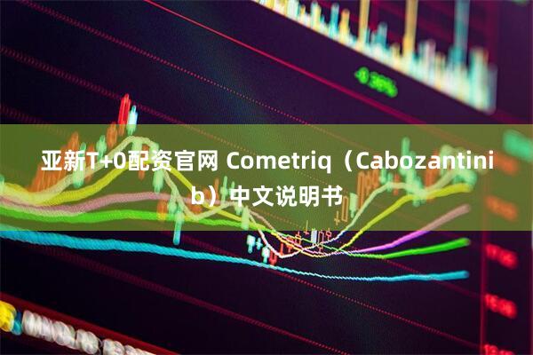 亚新T+0配资官网 Cometriq(Cabozantinib)中文说明书