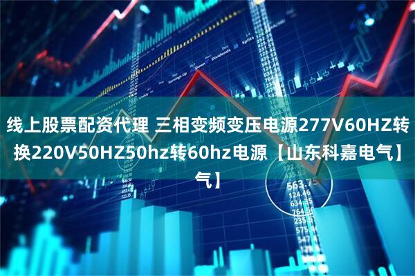 线上股票配资代理 三相变频变压电源277V60HZ转换220V50HZ50hz转60hz电源【山东科嘉电气】