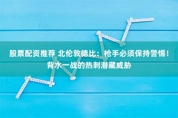 股票配资推荐 北伦敦德比：枪手必须保持警惕！背水一战的热刺潜藏威胁