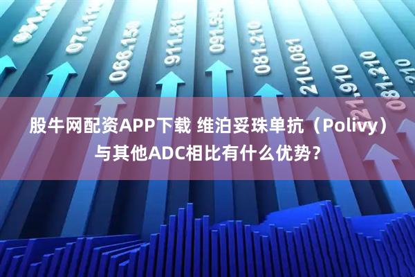 股牛网配资APP下载 维泊妥珠单抗（Polivy）与其他ADC相比有什么优势？