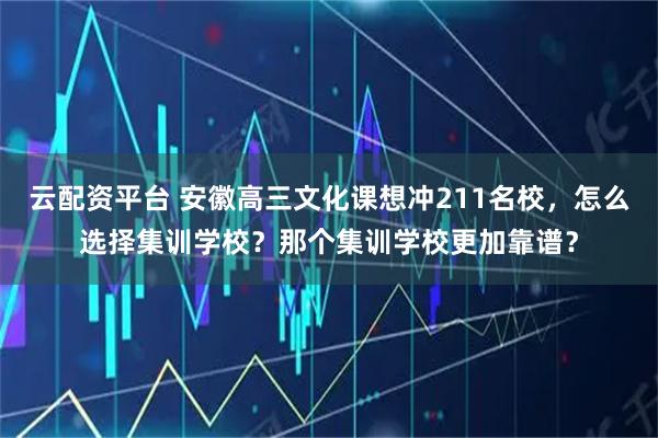 云配资平台 安徽高三文化课想冲211名校，怎么选择集训学校？那个集训学校更加靠谱？