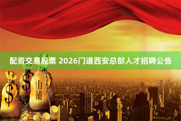 配资交易股票 2026门道西安总部人才招聘公告