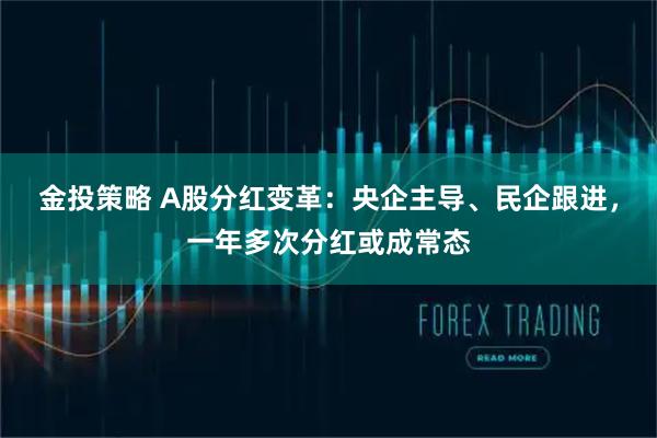 金投策略 A股分红变革：央企主导、民企跟进，一年多次分红或成常态