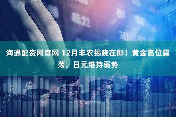 海通配资网官网 12月非农揭晓在即！黄金高位震荡，日元维持弱势