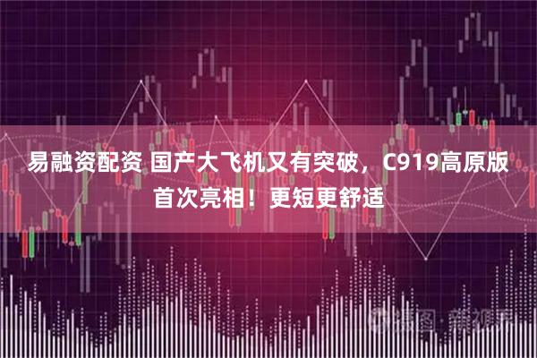 易融资配资 国产大飞机又有突破，C919高原版首次亮相！更短更舒适
