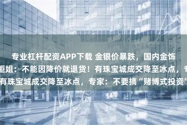 专业杠杆配资APP下载 金银价暴跌，国内金饰克价一夜大跌上百元；柜姐：不能因降价就退货！有珠宝城成交降至冰点，专家：不要搞“赌博式投资”