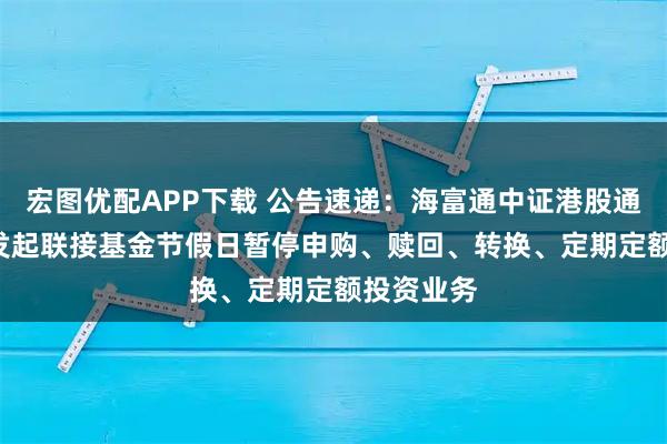 宏图优配APP下载 公告速递：海富通中证港股通科技ETF发起联接基金节假日暂停申购、赎回、转换、定期定额投资业务