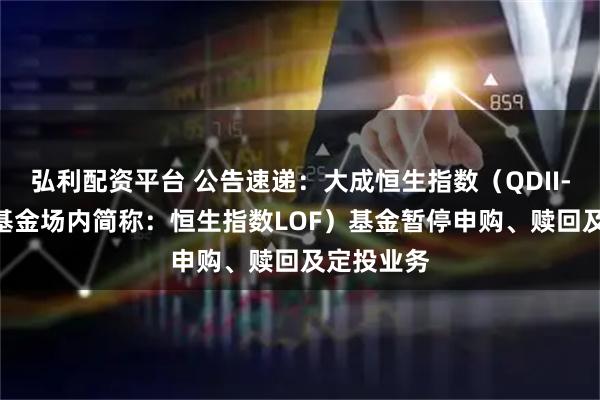弘利配资平台 公告速递：大成恒生指数（QDII-LOF）（基金场内简称：恒生指数LOF）基金暂停申购、赎回及定投业务