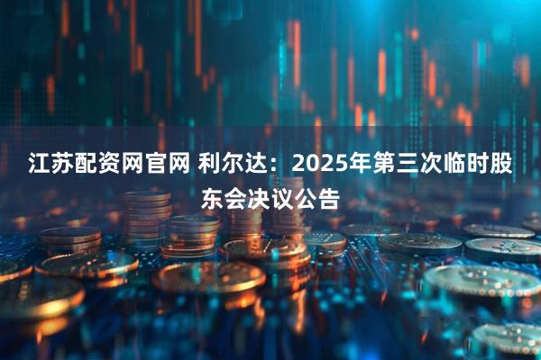 江苏配资网官网 利尔达：2025年第三次临时股东会决议公告