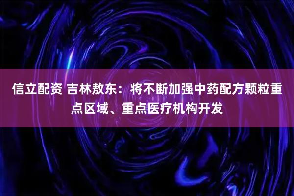 信立配资 吉林敖东：将不断加强中药配方颗粒重点区域、重点医疗机构开发