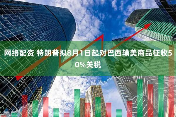 网络配资 特朗普拟8月1日起对巴西输美商品征收50%关税