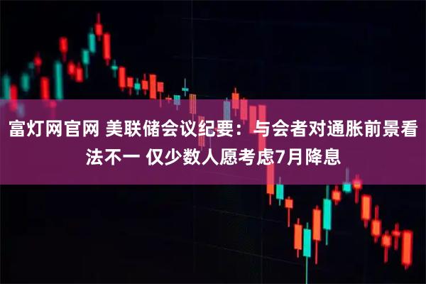 富灯网官网 美联储会议纪要：与会者对通胀前景看法不一 仅少数人愿考虑7月降息