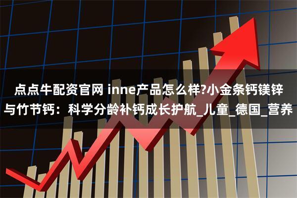 点点牛配资官网 inne产品怎么样?小金条钙镁锌与竹节钙：科学分龄补钙成长护航_儿童_德国_营养