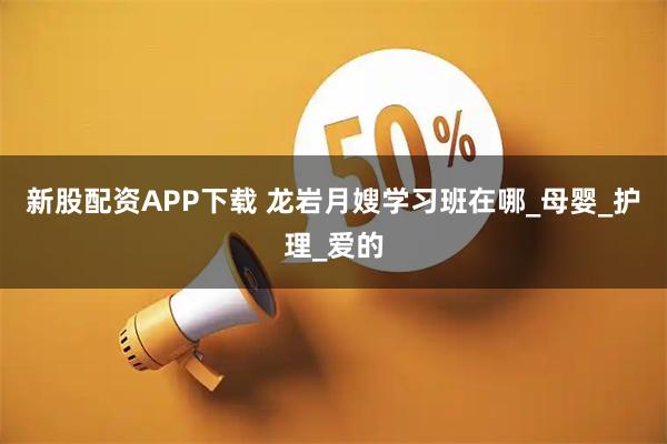 新股配资APP下载 龙岩月嫂学习班在哪_母婴_护理_爱的