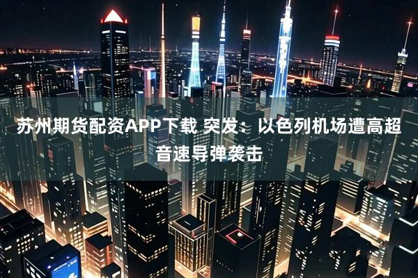 苏州期货配资APP下载 突发：以色列机场遭高超音速导弹袭击