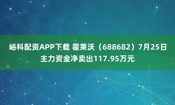 峪科配资APP下载 霍莱沃（688682）7月25日主力资金净卖出117.95万元
