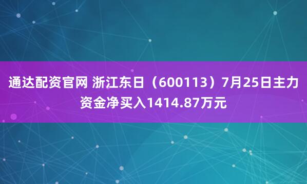 通达配资官网 浙江东日（600113）7月25日主力资金净买入1414.87万元