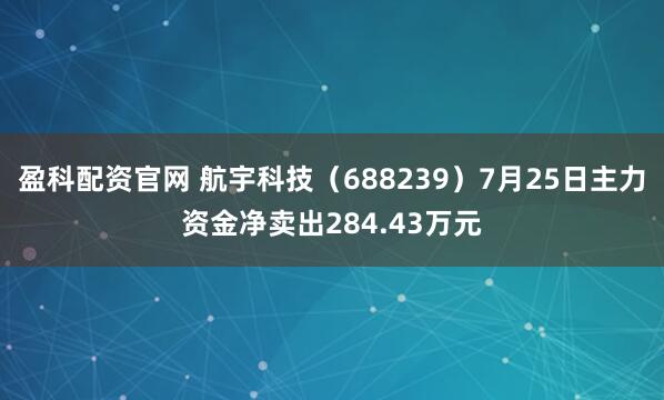 盈科配资官网 航宇科技（688239）7月25日主力资金净卖出284.43万元