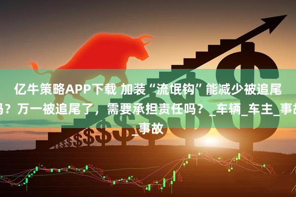 亿牛策略APP下载 加装“流氓钩”能减少被追尾吗？万一被追尾了，需要承担责任吗？_车辆_车主_事故
