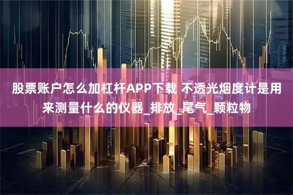 股票账户怎么加杠杆APP下载 不透光烟度计是用来测量什么的仪器_排放_尾气_颗粒物