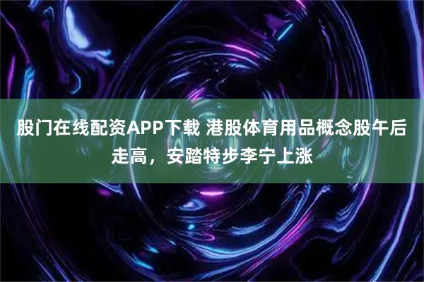 股门在线配资APP下载 港股体育用品概念股午后走高，安踏特步李宁上涨
