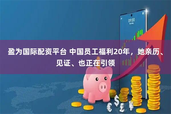 盈为国际配资平台 中国员工福利20年，她亲历、见证、也正在引领
