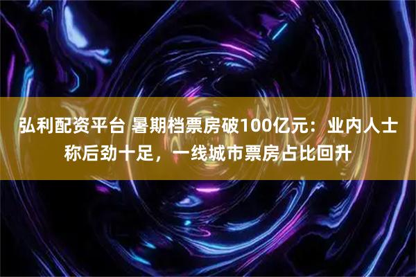 弘利配资平台 暑期档票房破100亿元：业内人士称后劲十足，一线城市票房占比回升