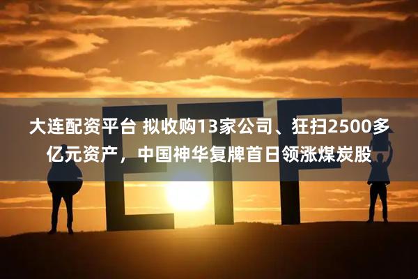 大连配资平台 拟收购13家公司、狂扫2500多亿元资产，中国神华复牌首日领涨煤炭股