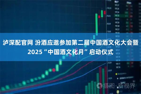 泸深配官网 汾酒应邀参加第二届中国酒文化大会暨2025“中国酒文化月”启动仪式