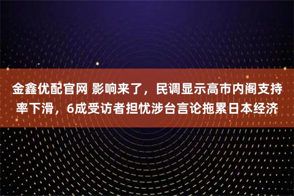 金鑫优配官网 影响来了，民调显示高市内阁支持率下滑，6成受访者担忧涉台言论拖累日本经济