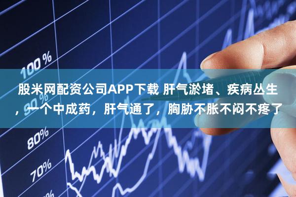 股米网配资公司APP下载 肝气淤堵、疾病丛生，一个中成药，肝气通了，胸胁不胀不闷不疼了