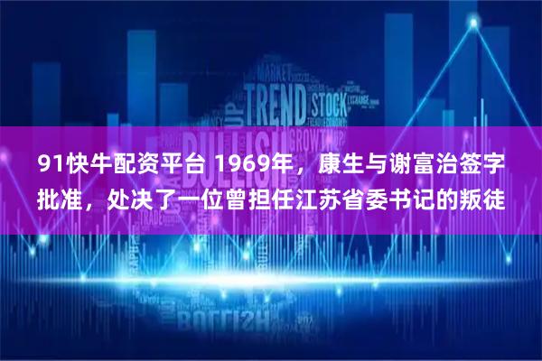 91快牛配资平台 1969年，康生与谢富治签字批准，处决了一位曾担任江苏省委书记的叛徒